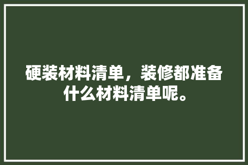 硬装材料清单，装修都准备什么材料清单呢。 硬装材料清单，装修都准备什么材料清单呢。 买房须知