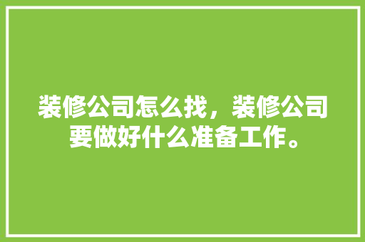 装修公司怎么找，装修公司要做好什么准备工作。 装修公司怎么找，装修公司要做好什么准备工作。 装修知识