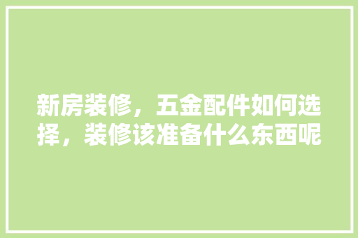 新房装修，五金配件如何选择，装修该准备什么东西呢。 新房装修，五金配件如何选择，装修该准备什么东西呢。 家居设计