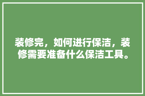 装修完，如何进行保洁，装修需要准备什么保洁工具。 装修完，如何进行保洁，装修需要准备什么保洁工具。 家居装饰