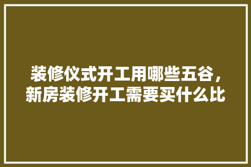 装修仪式开工用哪些五谷，新房装修开工需要买什么比较吉利。 装修仪式开工用哪些五谷，新房装修开工需要买什么比较吉利。 买房须知