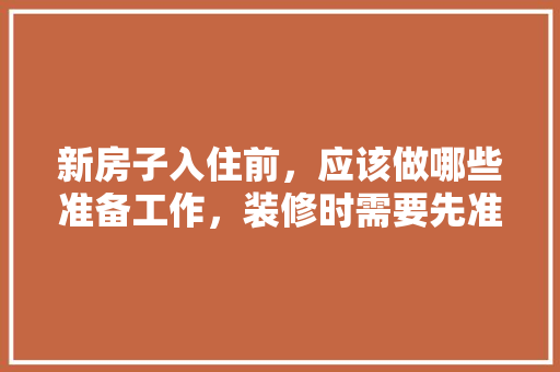 新房子入住前，应该做哪些准备工作，装修时需要先准备些什么东西。 新房子入住前，应该做哪些准备工作，装修时需要先准备些什么东西。 家居装饰