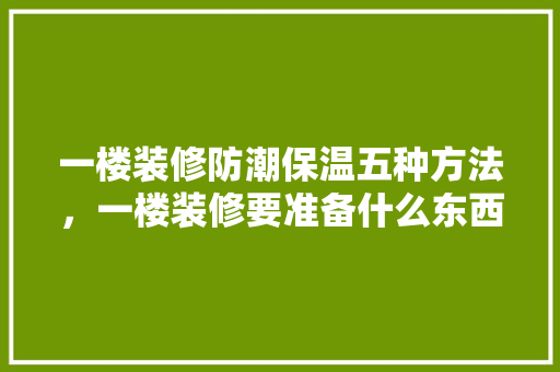 一楼装修防潮保温五种方法，一楼装修要准备什么东西。 一楼装修防潮保温五种方法，一楼装修要准备什么东西。 二手房