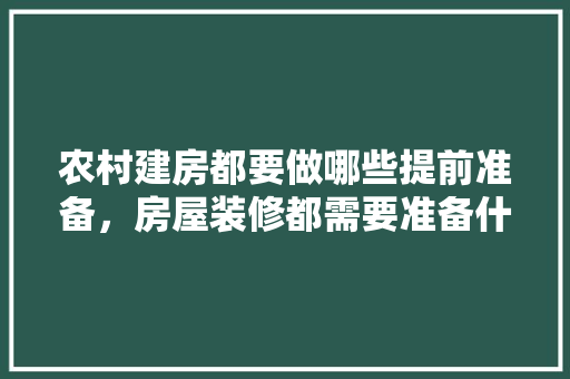 农村建房都要做哪些提前准备，房屋装修都需要准备什么东西。 农村建房都要做哪些提前准备，房屋装修都需要准备什么东西。 家居装饰