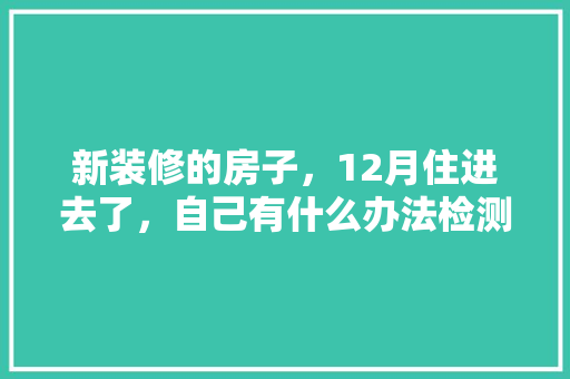 新装修的房子，12月住进去了，自己有什么办法检测甲醛，装修量房要准备什么东西呢。 新装修的房子，12月住进去了，自己有什么办法检测甲醛，装修量房要准备什么东西呢。 二手房