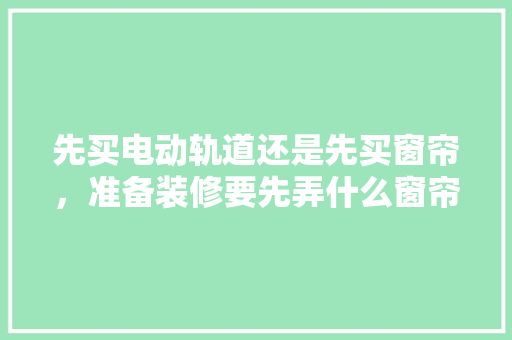 先买电动轨道还是先买窗帘，准备装修要先弄什么窗帘呢。 先买电动轨道还是先买窗帘，准备装修要先弄什么窗帘呢。 家居装饰