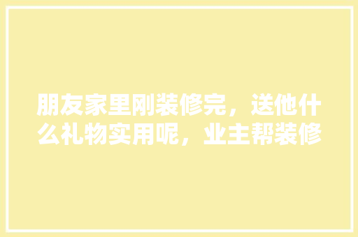 朋友家里刚装修完，送他什么礼物实用呢，业主帮装修工人准备什么东西。 朋友家里刚装修完，送他什么礼物实用呢，业主帮装修工人准备什么东西。 二手房