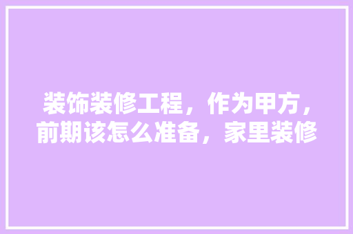 装饰装修工程，作为甲方，前期该怎么准备，家里装修前做什么准备工作。 装饰装修工程，作为甲方，前期该怎么准备，家里装修前做什么准备工作。 家居装饰