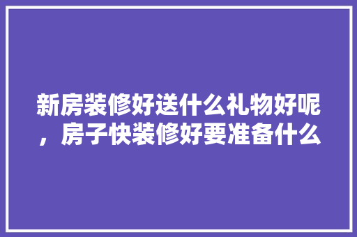 新房装修好送什么礼物好呢，房子快装修好要准备什么东西。 新房装修好送什么礼物好呢，房子快装修好要准备什么东西。 家居设计