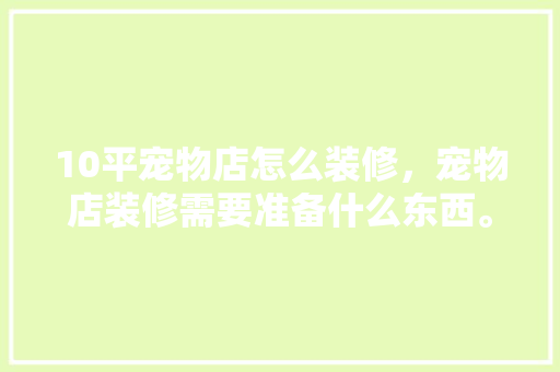 10平宠物店怎么装修，宠物店装修需要准备什么东西。 10平宠物店怎么装修，宠物店装修需要准备什么东西。 家居设计
