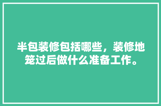 半包装修包括哪些，装修地笼过后做什么准备工作。 半包装修包括哪些，装修地笼过后做什么准备工作。 家居设计