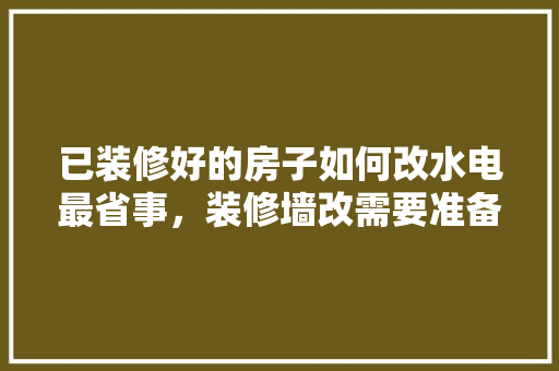 已装修好的房子如何改水电最省事，装修墙改需要准备什么东西。 已装修好的房子如何改水电最省事，装修墙改需要准备什么东西。 买房须知