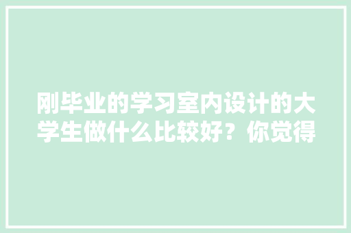 刚毕业的学习室内设计的大学生做什么比较好？你觉得家装顾问好还是设计师助理好，装修先准备什么东西好看呢。 刚毕业的学习室内设计的大学生做什么比较好？你觉得家装顾问好还是设计师助理好，装修先准备什么东西好看呢。 买房须知
