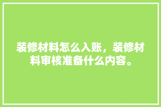 装修材料怎么入账，装修材料审核准备什么内容。 装修材料怎么入账，装修材料审核准备什么内容。 装修知识