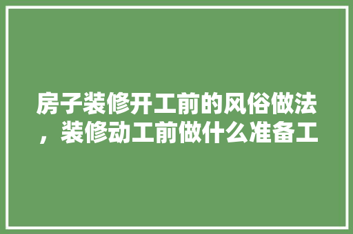 房子装修开工前的风俗做法，装修动工前做什么准备工作。 房子装修开工前的风俗做法，装修动工前做什么准备工作。 家居装饰