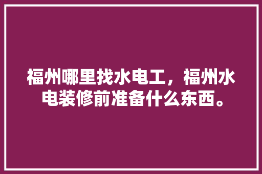 福州哪里找水电工，福州水电装修前准备什么东西。 福州哪里找水电工，福州水电装修前准备什么东西。 二手房