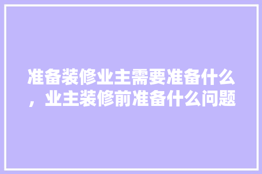 准备装修业主需要准备什么，业主装修前准备什么问题比较好。 准备装修业主需要准备什么，业主装修前准备什么问题比较好。 家居设计