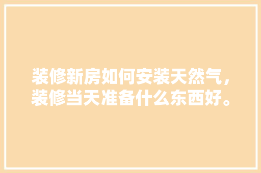 装修新房如何安装天然气，装修当天准备什么东西好。 装修新房如何安装天然气，装修当天准备什么东西好。 家居装饰