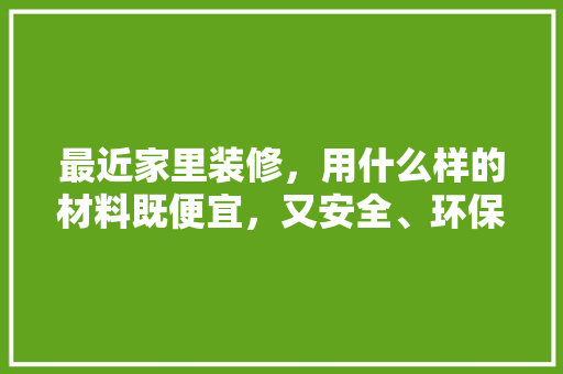 最近家里装修，用什么样的材料既便宜，又安全、环保，装修要准备什么图材才好看。 最近家里装修，用什么样的材料既便宜，又安全、环保，装修要准备什么图材才好看。 家居设计