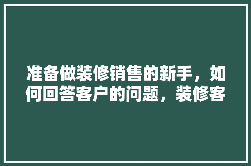 准备做装修销售的新手，如何回答客户的问题，装修客户要做什么准备的工作。 准备做装修销售的新手，如何回答客户的问题，装修客户要做什么准备的工作。 家居设计