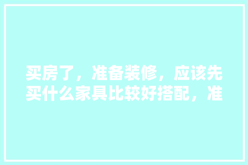 买房了，准备装修，应该先买什么家具比较好搭配，准备装修要先考虑什么问题。 买房了，准备装修，应该先买什么家具比较好搭配，准备装修要先考虑什么问题。 二手房