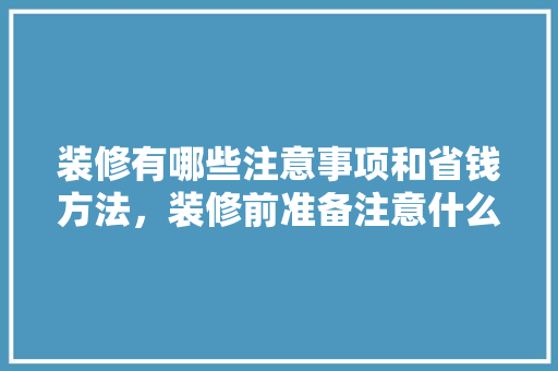 装修有哪些注意事项和省钱方法，装修前准备注意什么事项。 装修有哪些注意事项和省钱方法，装修前准备注意什么事项。 买房须知