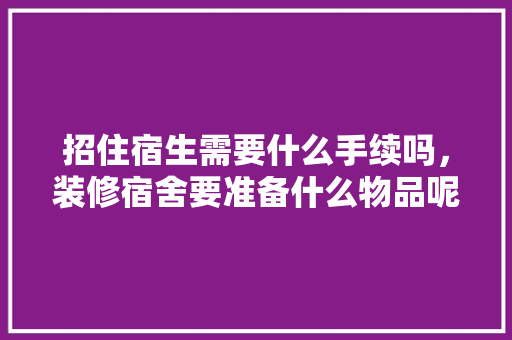 招住宿生需要什么手续吗，装修宿舍要准备什么物品呢。 招住宿生需要什么手续吗，装修宿舍要准备什么物品呢。 二手房