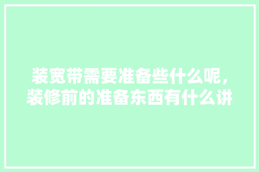 装宽带需要准备些什么呢，装修前的准备东西有什么讲究。 装宽带需要准备些什么呢，装修前的准备东西有什么讲究。 二手房