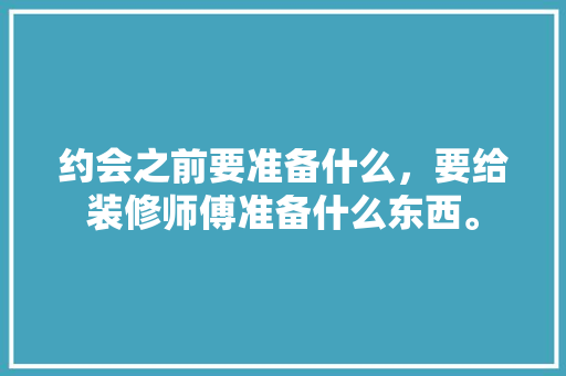 约会之前要准备什么，要给装修师傅准备什么东西。 约会之前要准备什么，要给装修师傅准备什么东西。 家居设计