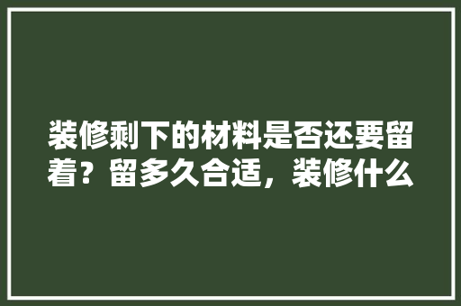 装修剩下的材料是否还要留着？留多久合适，装修什么材料已经准备了呢。 装修剩下的材料是否还要留着？留多久合适，装修什么材料已经准备了呢。 二手房