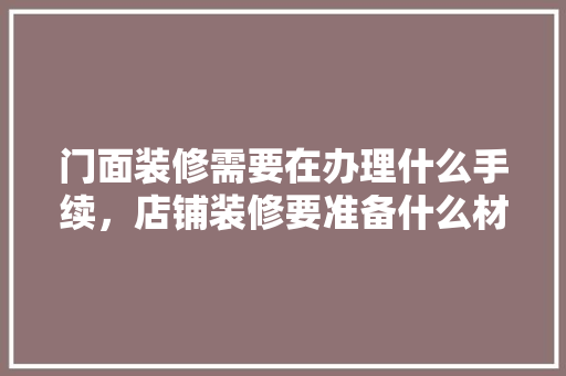 门面装修需要在办理什么手续，店铺装修要准备什么材料。 门面装修需要在办理什么手续，店铺装修要准备什么材料。 买房须知