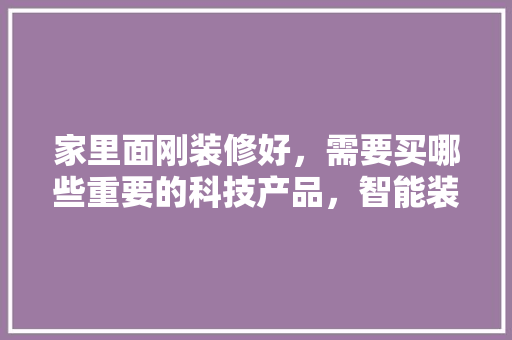 家里面刚装修好，需要买哪些重要的科技产品，智能装修需要准备什么东西。 家里面刚装修好，需要买哪些重要的科技产品，智能装修需要准备什么东西。 装修知识