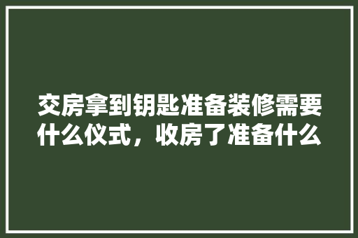 交房拿到钥匙准备装修需要什么仪式，收房了准备什么装修好呢。 交房拿到钥匙准备装修需要什么仪式，收房了准备什么装修好呢。 装修知识