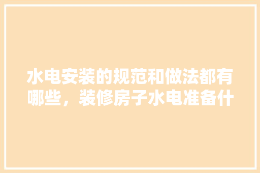 水电安装的规范和做法都有哪些，装修房子水电准备什么材料。 水电安装的规范和做法都有哪些，装修房子水电准备什么材料。 买房须知