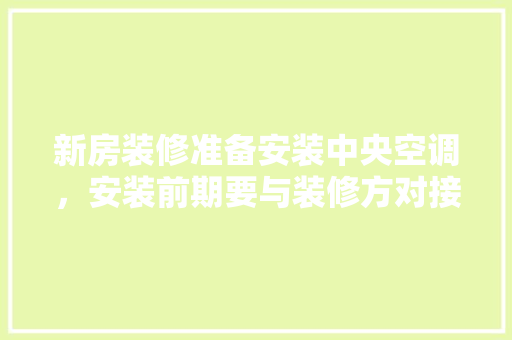 新房装修准备安装中央空调，安装前期要与装修方对接什么内容，准备装修前需要做些什么准备。 新房装修准备安装中央空调，安装前期要与装修方对接什么内容，准备装修前需要做些什么准备。 家居设计