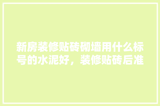 新房装修贴砖砌墙用什么标号的水泥好，装修贴砖后准备什么水泥好。 新房装修贴砖砌墙用什么标号的水泥好，装修贴砖后准备什么水泥好。 二手房