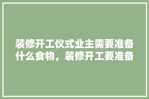 装修开工仪式业主需要准备什么食物，装修开工要准备什么东西吉利。 装修开工仪式业主需要准备什么食物，装修开工要准备什么东西吉利。 装修知识