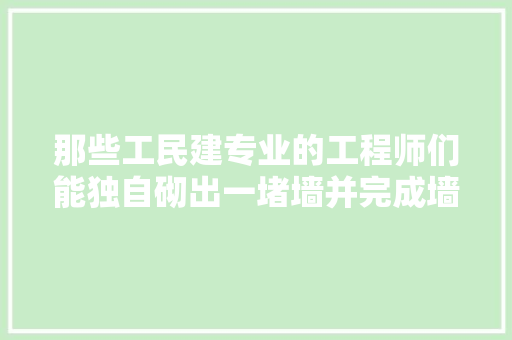 那些工民建专业的工程师们能独自砌出一堵墙并完成墙面装修吗？怎么证明，装修泥工交接准备什么材料。 那些工民建专业的工程师们能独自砌出一堵墙并完成墙面装修吗？怎么证明，装修泥工交接准备什么材料。 家居设计