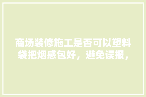 商场装修施工是否可以塑料袋把烟感包好，避免误报，装修准备什么袋子好用呢图片。 商场装修施工是否可以塑料袋把烟感包好，避免误报，装修准备什么袋子好用呢图片。 二手房