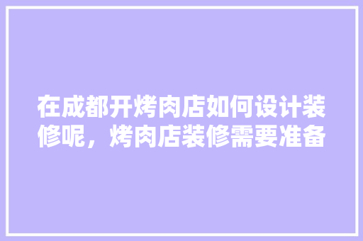 在成都开烤肉店如何设计装修呢，烤肉店装修需要准备什么东西。 在成都开烤肉店如何设计装修呢，烤肉店装修需要准备什么东西。 二手房