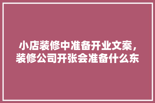 小店装修中准备开业文案，装修公司开张会准备什么东西。 小店装修中准备开业文案，装修公司开张会准备什么东西。 二手房