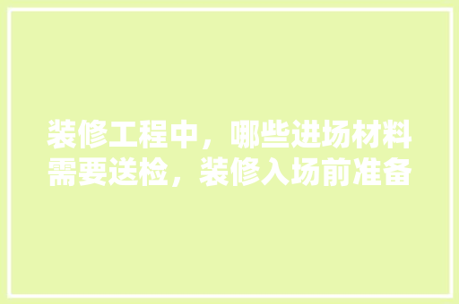 装修工程中，哪些进场材料需要送检，装修入场前准备什么材料好。 装修工程中，哪些进场材料需要送检，装修入场前准备什么材料好。 买房须知