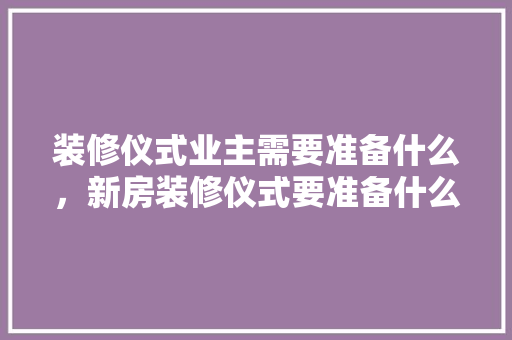 装修仪式业主需要准备什么，新房装修仪式要准备什么。 装修仪式业主需要准备什么，新房装修仪式要准备什么。 家居设计