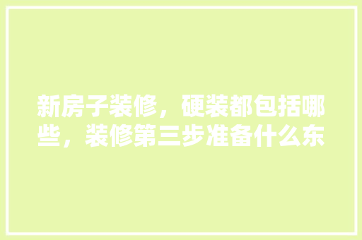 新房子装修，硬装都包括哪些，装修第三步准备什么东西好。 新房子装修，硬装都包括哪些，装修第三步准备什么东西好。 家居设计