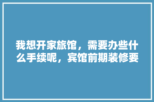 我想开家旅馆，需要办些什么手续呢，宾馆前期装修要准备什么东西。 我想开家旅馆，需要办些什么手续呢，宾馆前期装修要准备什么东西。 买房须知