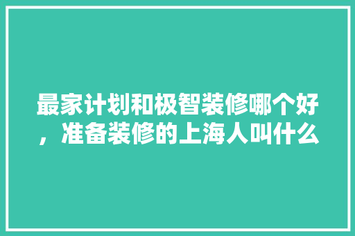 最家计划和极智装修哪个好，准备装修的上海人叫什么名字。 最家计划和极智装修哪个好，准备装修的上海人叫什么名字。 二手房