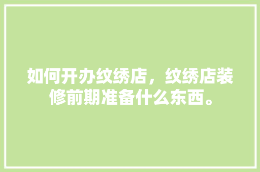 如何开办纹绣店，纹绣店装修前期准备什么东西。 如何开办纹绣店，纹绣店装修前期准备什么东西。 装修知识