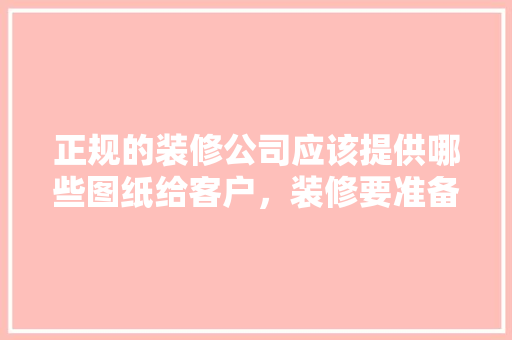 正规的装修公司应该提供哪些图纸给客户，装修要准备什么图纸材料呢。 正规的装修公司应该提供哪些图纸给客户，装修要准备什么图纸材料呢。 装修知识