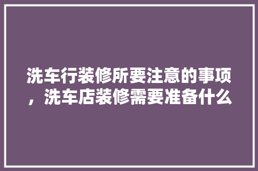 洗车行装修所要注意的事项，洗车店装修需要准备什么东西。 洗车行装修所要注意的事项，洗车店装修需要准备什么东西。 装修知识