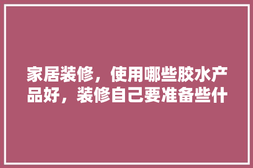 家居装修，使用哪些胶水产品好，装修自己要准备些什么胶水。 家居装修，使用哪些胶水产品好，装修自己要准备些什么胶水。 买房须知
